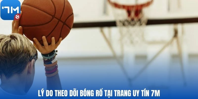 Lý do theo dõi bóng rổ tại trang uy tín 7M