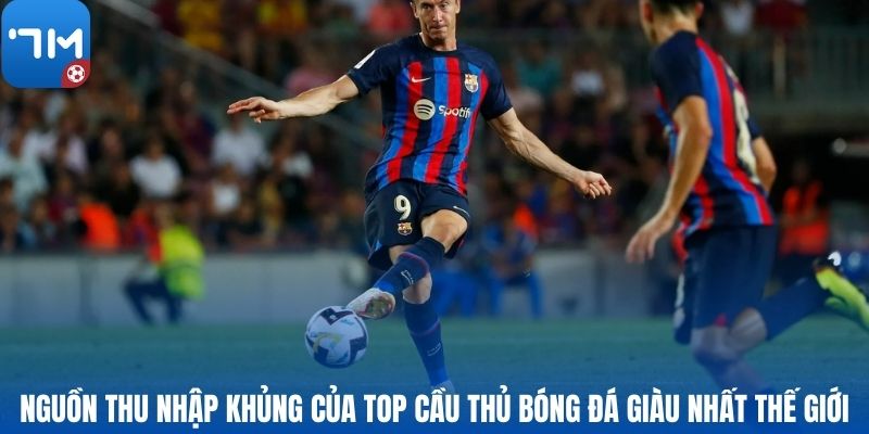 Nguồn thu nhập khủng của top cầu thủ bóng đá giàu nhất thế giới