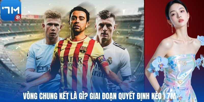 Vòng Chung Kết Là Gì? Giai Đoạn Quyết Định Kèo | 7M