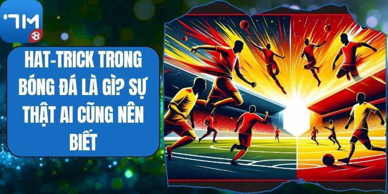Hat-Trick Trong Bóng Đá Là Gì? Sự Thật Ai Cũng Nên Biết