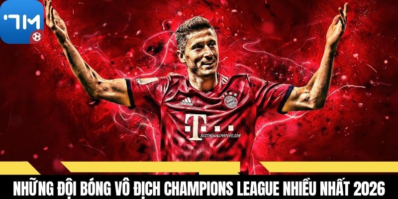Những đội bóng vô địch Champions League nhiều nhất 2026